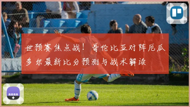 世预赛焦点战！哥伦比亚对阵厄瓜多尔最新比分预测与战术解读