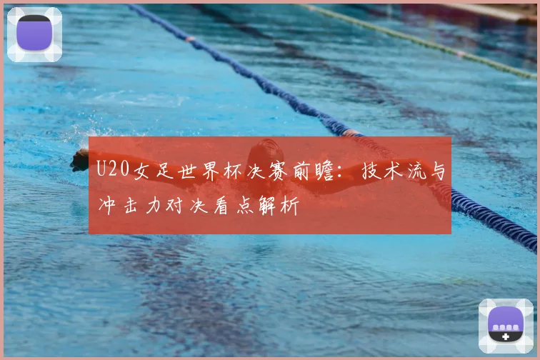 U20女足世界杯决赛前瞻：技术流与冲击力对决看点解析