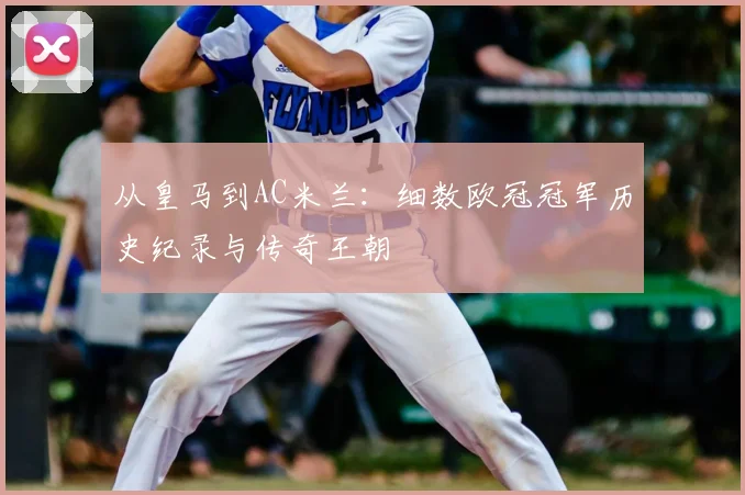 从皇马到AC米兰：细数欧冠冠军历史纪录与传奇王朝