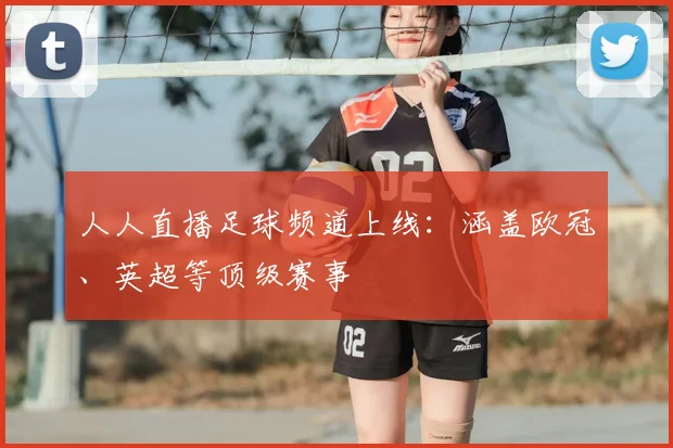 人人直播足球频道上线：涵盖欧冠、英超等顶级赛事
