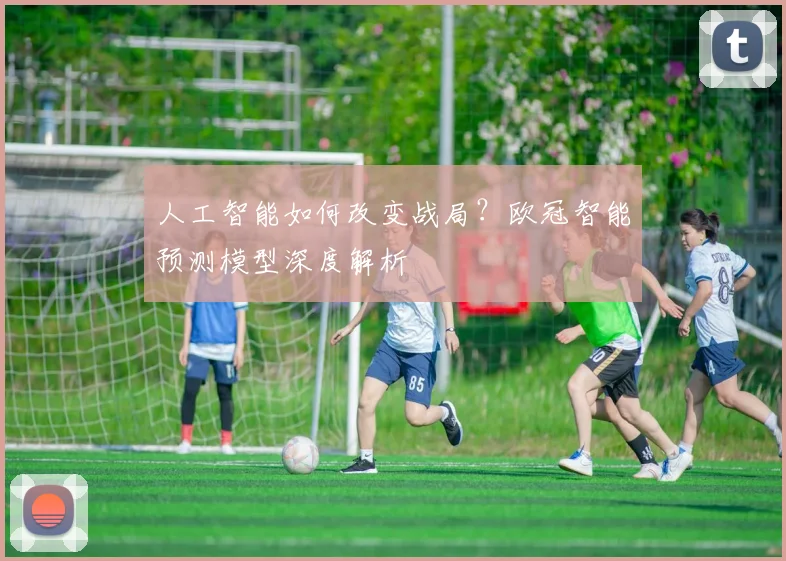 人工智能如何改变战局？欧冠智能预测模型深度解析