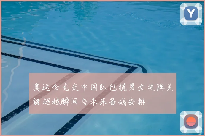 奥运会竞走中国队包揽男女奖牌关键超越瞬间与未来备战安排
