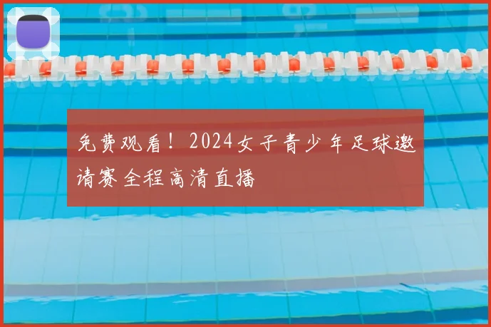 免费观看！2024女子青少年足球邀请赛全程高清直播