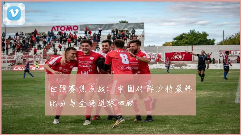 世预赛焦点战：中国对阵沙特最终比分与全场进球回顾