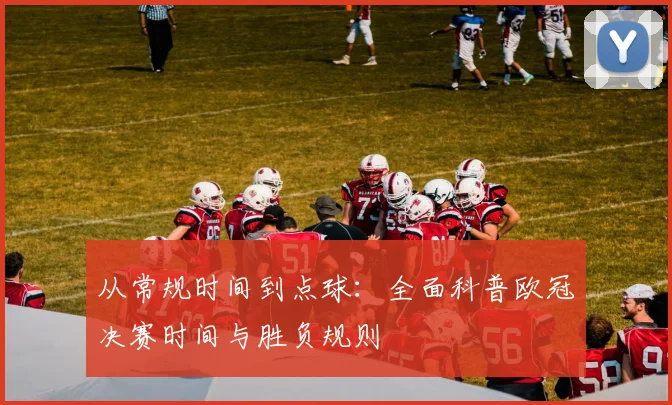 从常规时间到点球：全面科普欧冠决赛时间与胜负规则