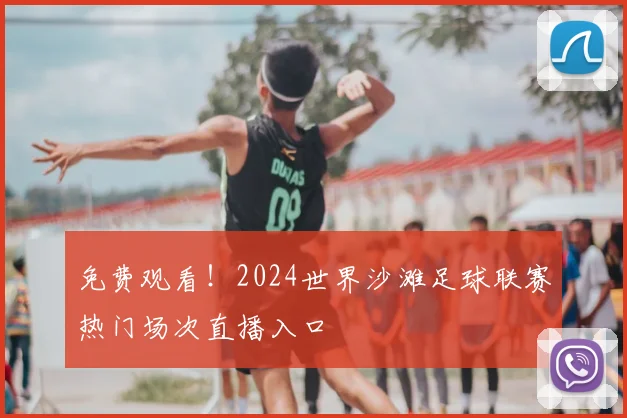 免费观看！2024世界沙滩足球联赛热门场次直播入口