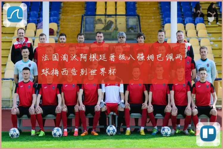 法国淘汰阿根廷晋级八强姆巴佩两球梅西告别世界杯