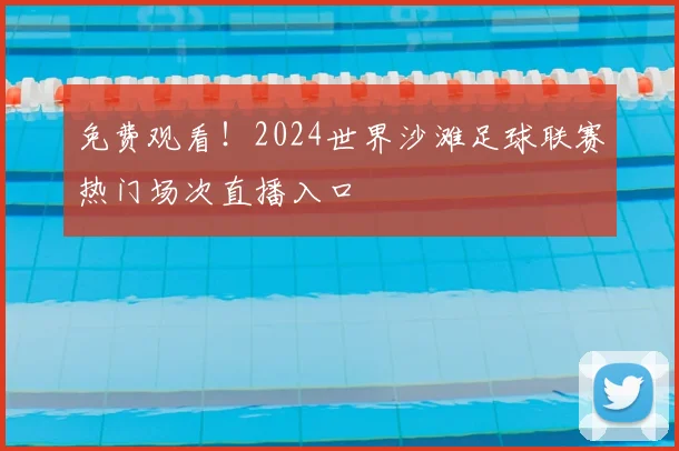 免费观看！2024世界沙滩足球联赛热门场次直播入口
