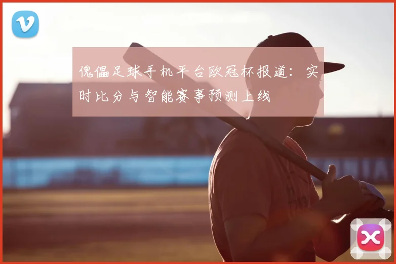 傀儡足球手机平台欧冠杯报道：实时比分与智能赛事预测上线