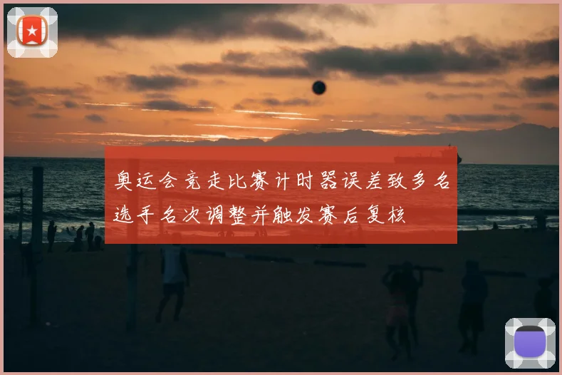 奥运会竞走比赛计时器误差致多名选手名次调整并触发赛后复核