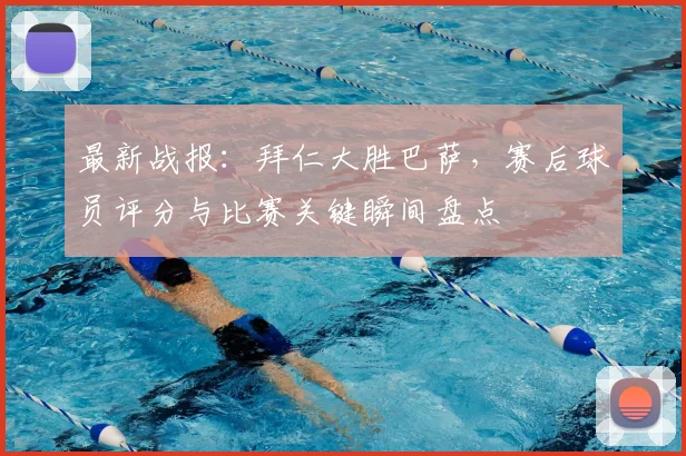 最新战报：拜仁大胜巴萨，赛后球员评分与比赛关键瞬间盘点