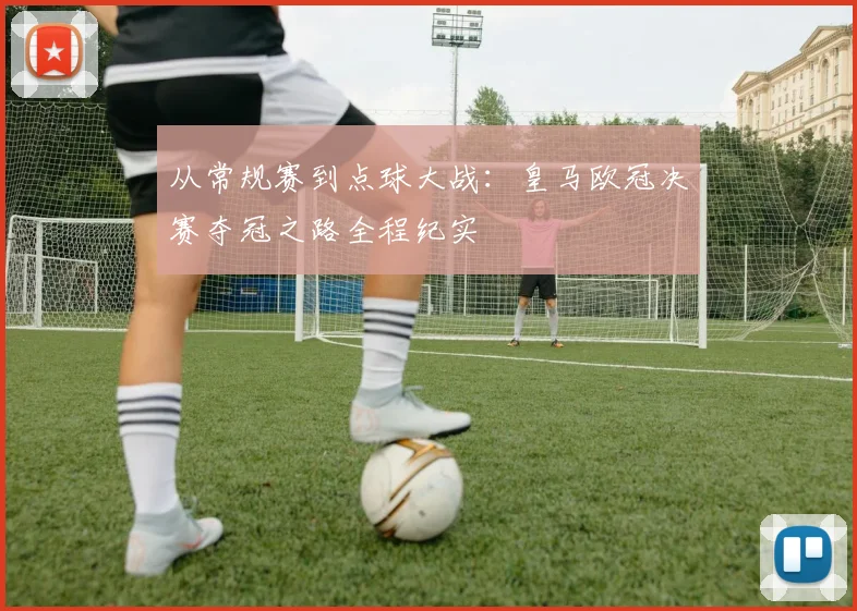 从常规赛到点球大战：皇马欧冠决赛夺冠之路全程纪实