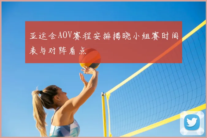 亚运会AOV赛程安排揭晓小组赛时间表与对阵看点