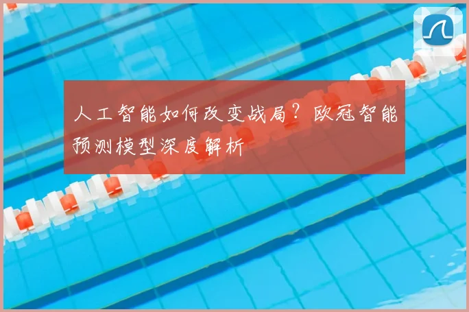 人工智能如何改变战局？欧冠智能预测模型深度解析