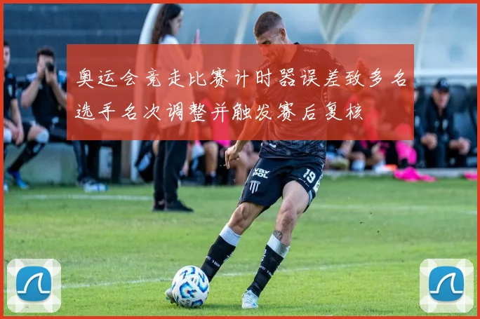 奥运会竞走比赛计时器误差致多名选手名次调整并触发赛后复核